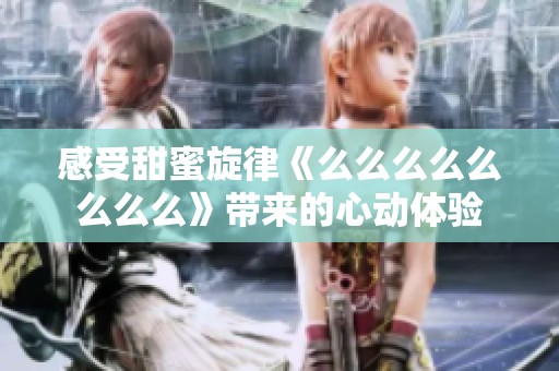 感受甜蜜旋律《么么么么么么么么》带来的心动体验