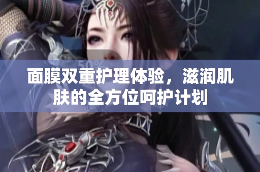 面膜双重护理体验，滋润肌肤的全方位呵护计划