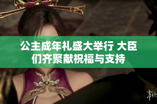 公主成年礼盛大举行 大臣们齐聚献祝福与支持