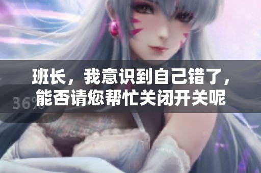 班长，我意识到自己错了，能否请您帮忙关闭开关呢