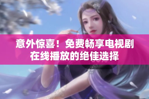 意外惊喜！免费畅享电视剧在线播放的绝佳选择