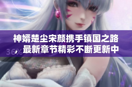 神婿楚尘宋颜携手镇国之路，最新章节精彩不断更新中