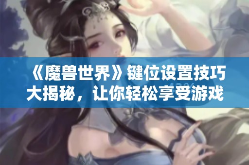 《魔兽世界》键位设置技巧大揭秘，让你轻松享受游戏乐趣