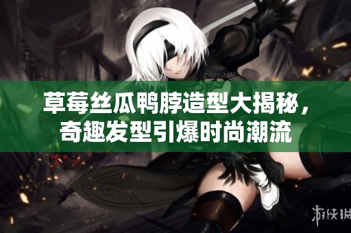 草莓丝瓜鸭脖造型大揭秘，奇趣发型引爆时尚潮流