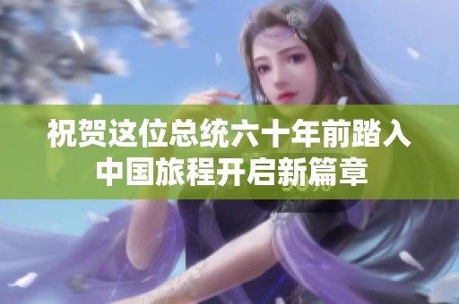 祝贺这位总统六十年前踏入中国旅程开启新篇章