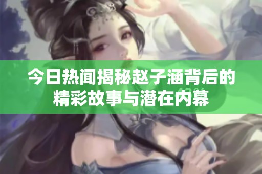 今日热闻揭秘赵子涵背后的精彩故事与潜在内幕