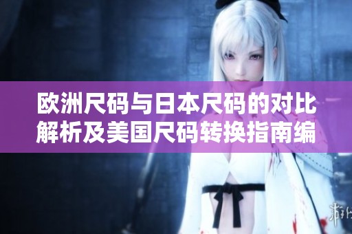 欧洲尺码与日本尺码的对比解析及美国尺码转换指南编辑版