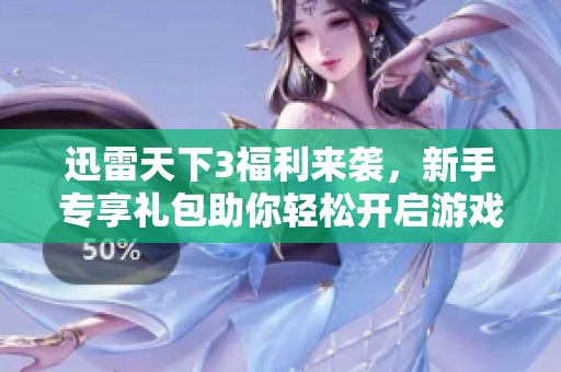 迅雷天下3福利来袭，新手专享礼包助你轻松开启游戏之旅