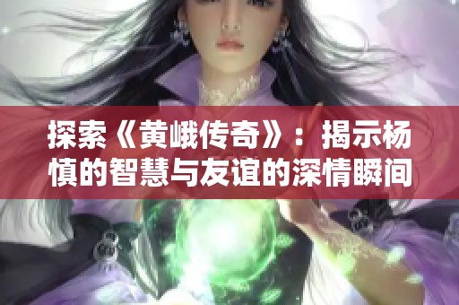 探索《黄峨传奇》：揭示杨慎的智慧与友谊的深情瞬间