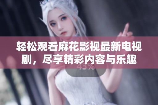 轻松观看麻花影视最新电视剧，尽享精彩内容与乐趣