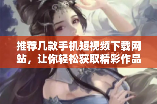 推荐几款手机短视频下载网站，让你轻松获取精彩作品
