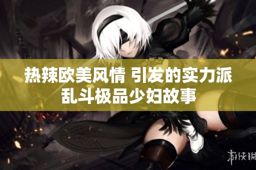热辣欧美风情 引发的实力派乱斗极品少妇故事