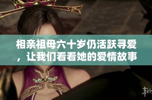 相亲祖母六十岁仍活跃寻爱，让我们看看她的爱情故事！