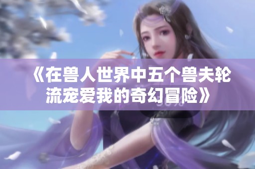 《在兽人世界中五个兽夫轮流宠爱我的奇幻冒险》