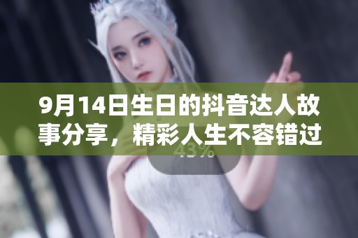 9月14日生日的抖音达人故事分享，精彩人生不容错过