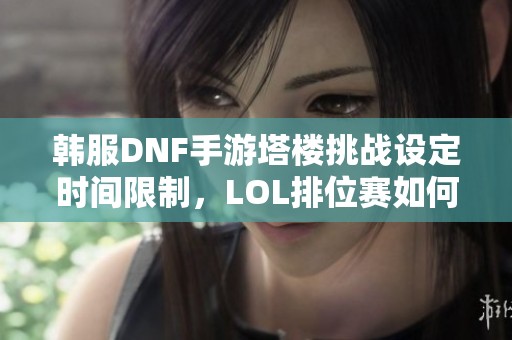 韩服DNF手游塔楼挑战设定时间限制，LOL排位赛如何安排时间攻略