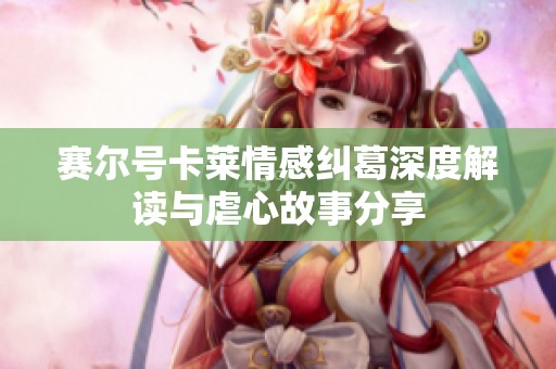 赛尔号卡莱情感纠葛深度解读与虐心故事分享