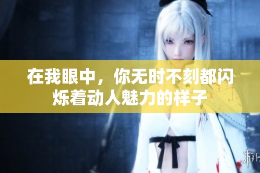 在我眼中，你无时不刻都闪烁着动人魅力的样子
