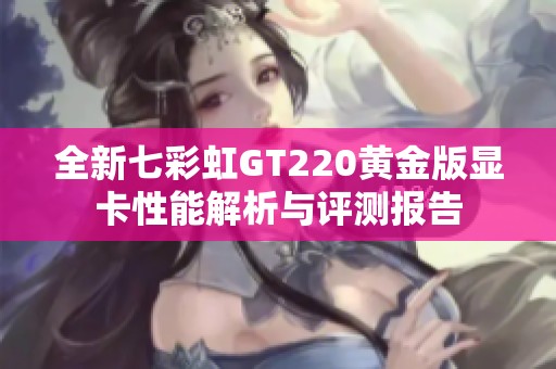 全新七彩虹GT220黄金版显卡性能解析与评测报告