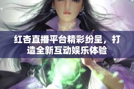 红杏直播平台精彩纷呈，打造全新互动娱乐体验