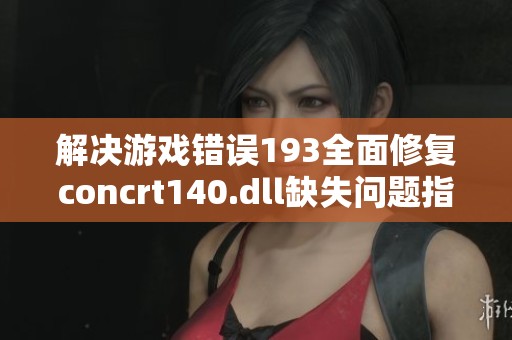 解决游戏错误193全面修复concrt140.dll缺失问题指南