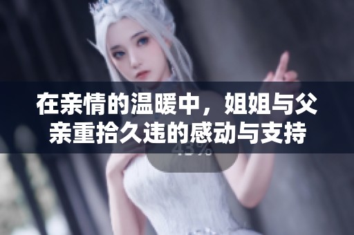 在亲情的温暖中，姐姐与父亲重拾久违的感动与支持
