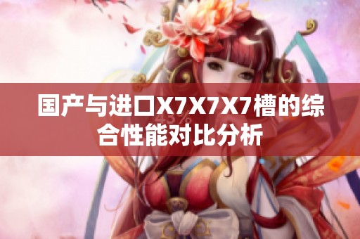 国产与进口X7X7X7槽的综合性能对比分析