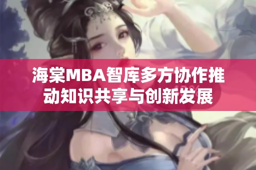 海棠MBA智库多方协作推动知识共享与创新发展