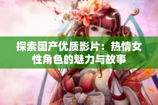 探索国产优质影片：热情女性角色的魅力与故事