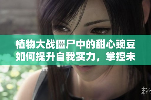 植物大战僵尸中的甜心豌豆如何提升自我实力，掌控未来命运