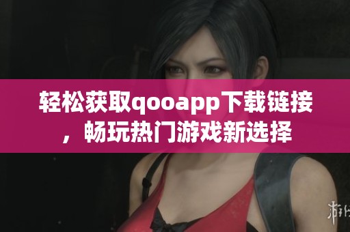 轻松获取qooapp下载链接，畅玩热门游戏新选择