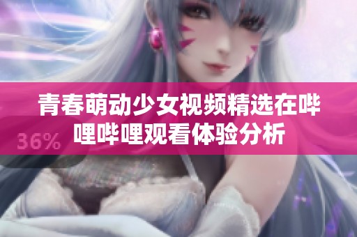 青春萌动少女视频精选在哔哩哔哩观看体验分析