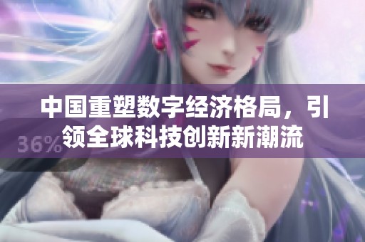 中国重塑数字经济格局，引领全球科技创新新潮流