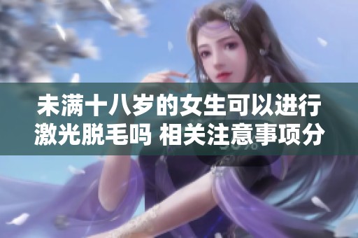 未满十八岁的女生可以进行激光脱毛吗 相关注意事项分析