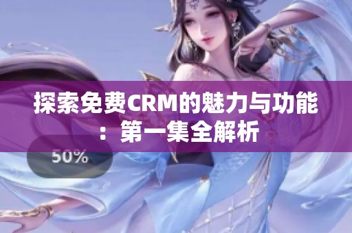探索免费CRM的魅力与功能：第一集全解析