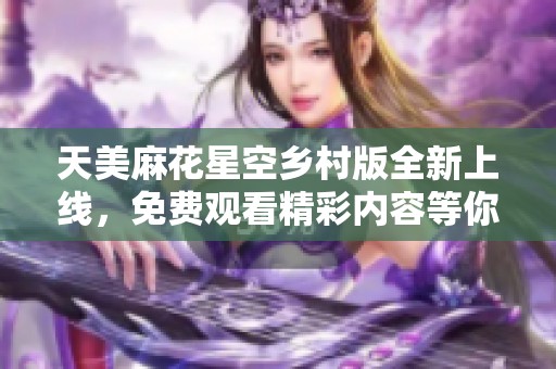 天美麻花星空乡村版全新上线，免费观看精彩内容等你来体验