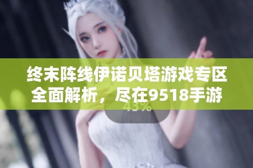 终末阵线伊诺贝塔游戏专区全面解析，尽在9518手游网