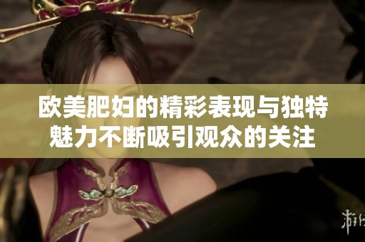 欧美肥妇的精彩表现与独特魅力不断吸引观众的关注
