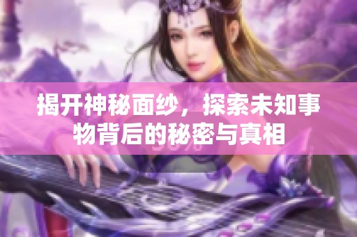 揭开神秘面纱，探索未知事物背后的秘密与真相