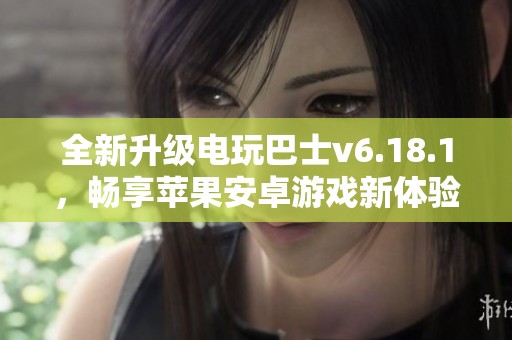 全新升级电玩巴士v6.18.1，畅享苹果安卓游戏新体验