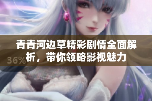 青青河边草精彩剧情全面解析，带你领略影视魅力