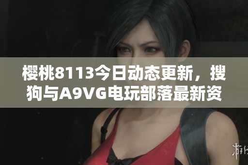 樱桃8113今日动态更新，搜狗与A9VG电玩部落最新资讯分享