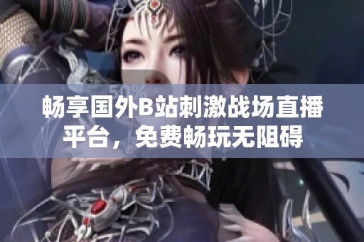 畅享国外B站刺激战场直播平台，免费畅玩无阻碍