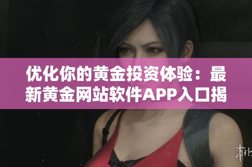 优化你的黄金投资体验：最新黄金网站软件APP入口揭秘