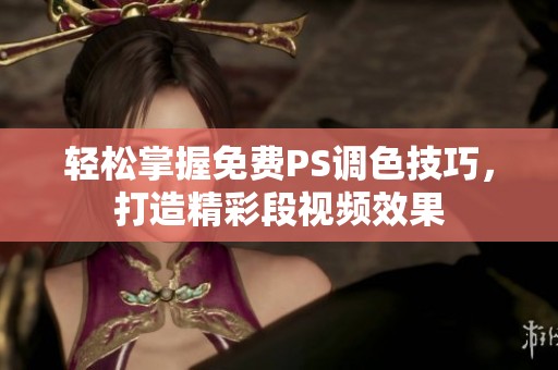 轻松掌握免费PS调色技巧，打造精彩段视频效果