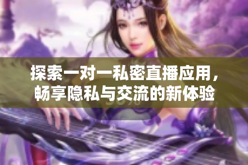 探索一对一私密直播应用，畅享隐私与交流的新体验