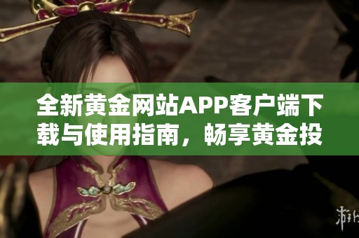 全新黄金网站APP客户端下载与使用指南，畅享黄金投资体验