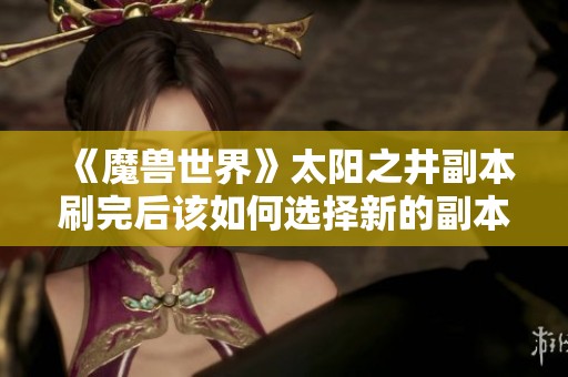 《魔兽世界》太阳之井副本刷完后该如何选择新的副本攻略