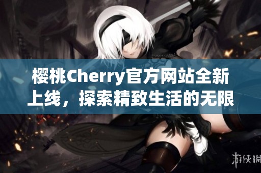 樱桃Cherry官方网站全新上线，探索精致生活的无限可能