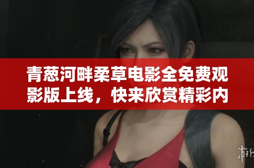 青葱河畔柔草电影全免费观影版上线，快来欣赏精彩内容！